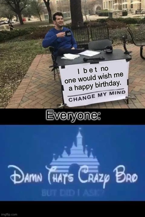 I think it's on February 24. | I  b e t  no one would wish me a happy birthday. Everyone: | image tagged in memes,change my mind,damn that's crazy bro but did i ask | made w/ Imgflip meme maker