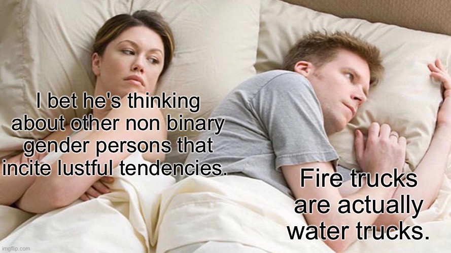 I Bet He's Thinking About Other Women | I bet he's thinking about other non binary gender persons that incite lustful tendencies. Fire trucks are actually water trucks. | image tagged in memes,i bet he's thinking about other women | made w/ Imgflip meme maker