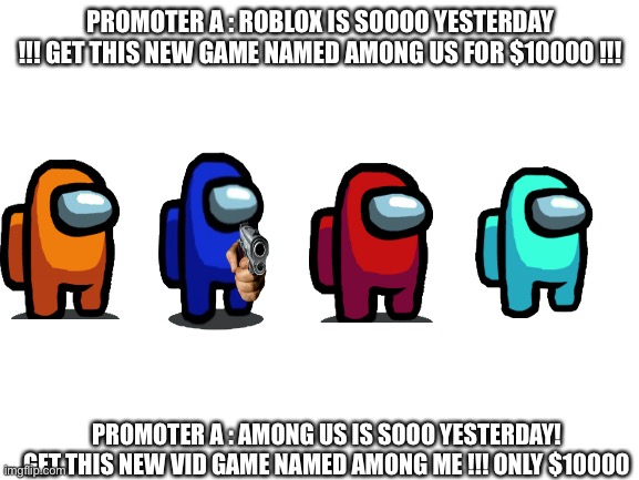 Among us ?!? Among me ?!? | PROMOTER A : ROBLOX IS SOOOO YESTERDAY !!! GET THIS NEW GAME NAMED AMONG US FOR $10000 !!! PROMOTER A : AMONG US IS SOOO YESTERDAY! GET THIS NEW VID GAME NAMED AMONG ME !!! ONLY $10000 | image tagged in blank white template | made w/ Imgflip meme maker