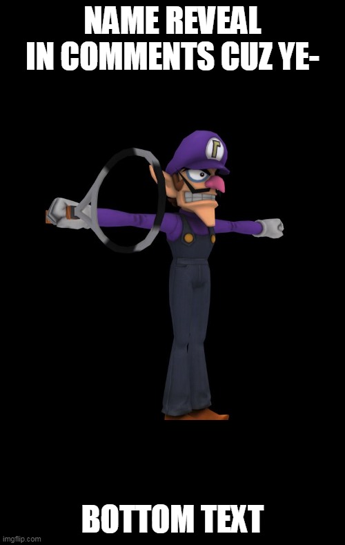 Ye, i think im ready- | NAME REVEAL IN COMMENTS CUZ YE-; BOTTOM TEXT | image tagged in t pose waluigi | made w/ Imgflip meme maker