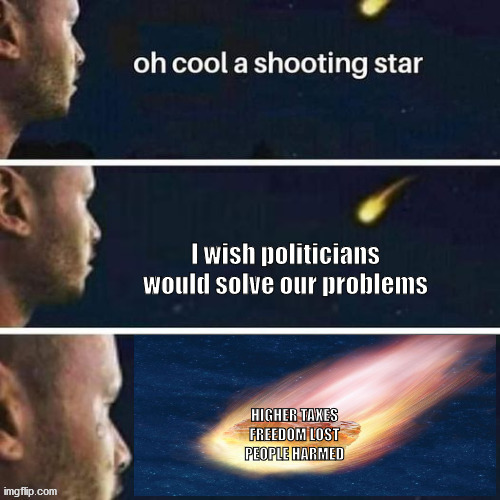 I wish a politician | I wish politicians would solve our problems; HIGHER TAXES
FREEDOM LOST
PEOPLE HARMED | image tagged in promises,politician,taxes,consequences | made w/ Imgflip meme maker