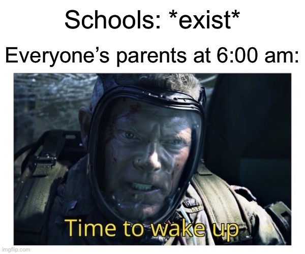 Everyone remembers it. | Schools: *exist* Everyone’s parents at 6:00 am: | image tagged in time to wake up,memes,so true memes,school,high school,funny memes | made w/ Imgflip meme maker