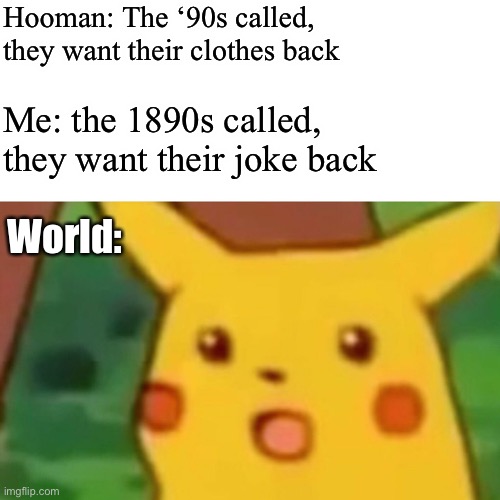 Surprised Pikachu Meme | Hooman: The ‘90s called, they want their clothes back; Me: the 1890s called, they want their joke back; World: | image tagged in memes,surprised pikachu | made w/ Imgflip meme maker