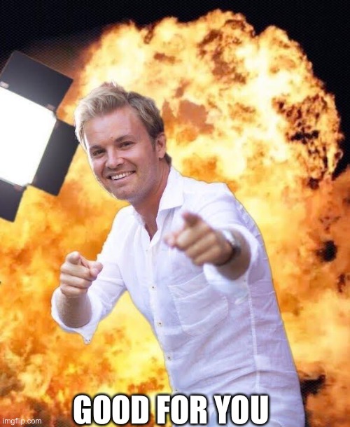 Nico Rosberg in flames | GOOD FOR YOU | image tagged in nico rosberg in flames | made w/ Imgflip meme maker