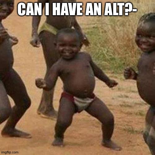 . | CAN I HAVE AN ALT?- | image tagged in memes,third world success kid | made w/ Imgflip meme maker
