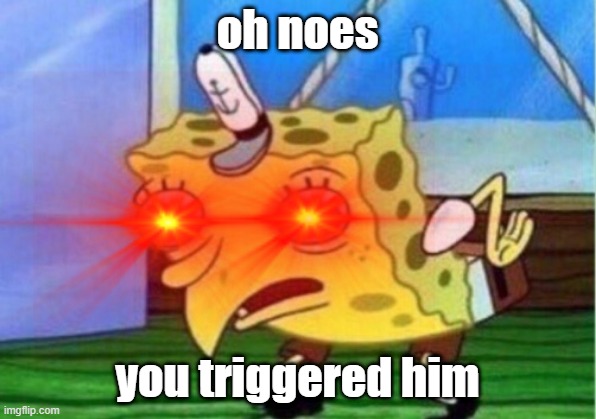 oh noes |  oh noes; you triggered him | image tagged in mocking spongebob | made w/ Imgflip meme maker