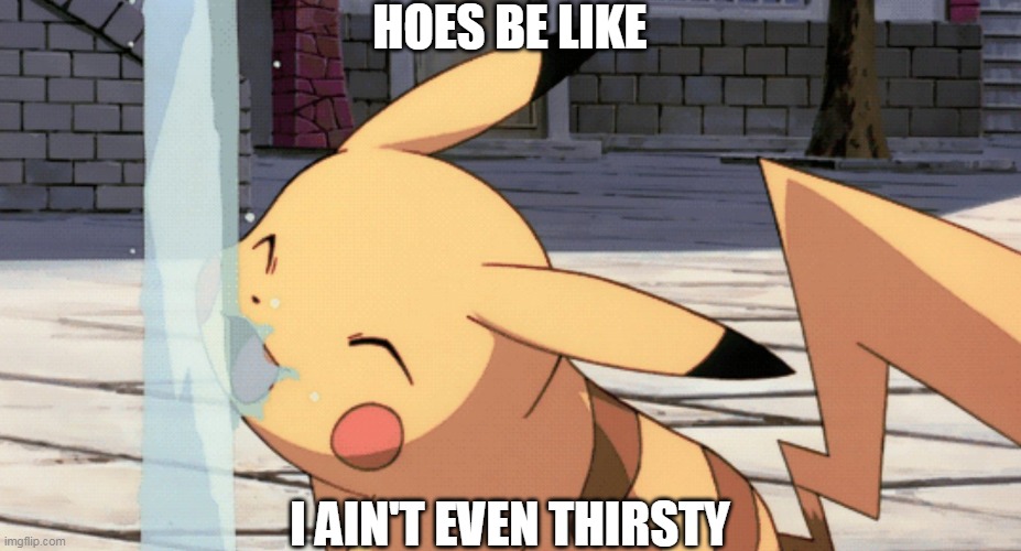  HOES BE LIKE; I AIN'T EVEN THIRSTY | image tagged in pikachu,thirsty,pokemon | made w/ Imgflip meme maker