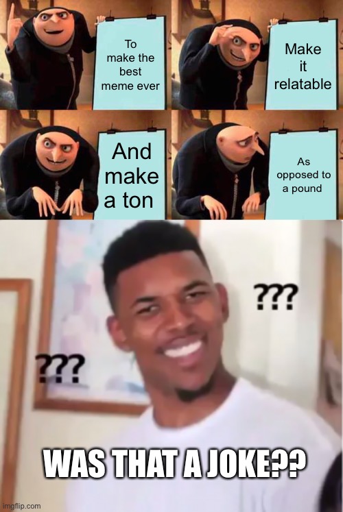 To make the best meme ever; Make it relatable; And make a ton; As opposed to a pound; WAS THAT A JOKE?? | image tagged in memes,gru's plan | made w/ Imgflip meme maker