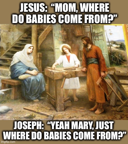 Mary: “ Why do you keep bringing up old stuff?” |  JESUS:  “MOM, WHERE DO BABIES COME FROM?”; JOSEPH:  “YEAH MARY, JUST 
WHERE DO BABIES COME FROM?” | image tagged in jesus,mary,joseph,god,babies,questions | made w/ Imgflip meme maker