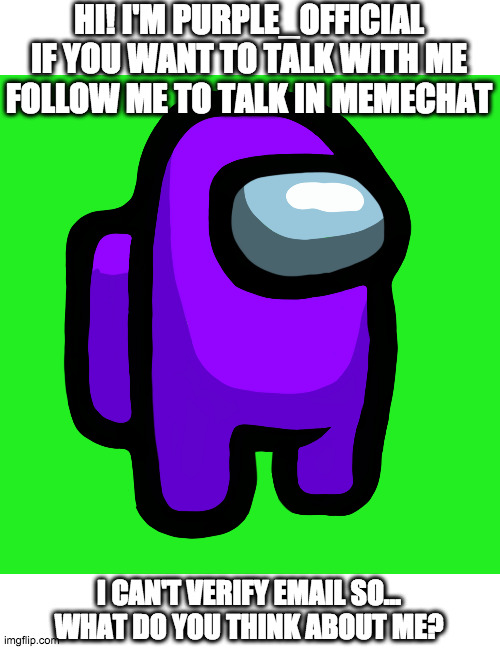 Hi there! Just joined! | HI! I'M PURPLE_OFFICIAL
IF YOU WANT TO TALK WITH ME FOLLOW ME TO TALK IN MEMECHAT; I CAN'T VERIFY EMAIL SO...
WHAT DO YOU THINK ABOUT ME? | image tagged in purple | made w/ Imgflip meme maker