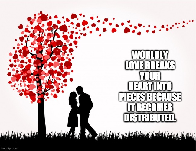 Distributed Love | WORLDLY LOVE BREAKS YOUR HEART INTO PIECES BECAUSE IT BECOMES DISTRIBUTED. | image tagged in love,heart,couple,distributed | made w/ Imgflip meme maker