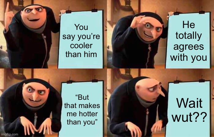 Gru's Plan | He totally agrees with you; You say you’re cooler than him; “But that makes me hotter than you”; Wait wut?? | image tagged in memes,gru's plan | made w/ Imgflip meme maker