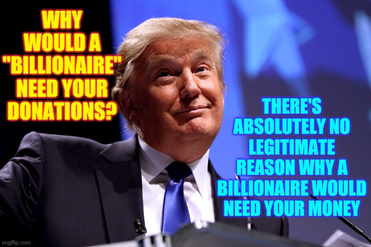 Stop The Con!  Stop The Con!  Stop The Con! | WHY WOULD A "BILLIONAIRE" NEED YOUR DONATIONS? THERE'S ABSOLUTELY NO LEGITIMATE REASON WHY A BILLIONAIRE WOULD NEED YOUR MONEY | image tagged in memes,trump unfit unqualified dangerous,liar in chief,trump lies,biden won,trump lost | made w/ Imgflip meme maker