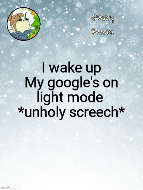 Daisy's Christmas template | I wake up
My google's on light mode 
*unholy screech* | image tagged in daisy's christmas template | made w/ Imgflip meme maker