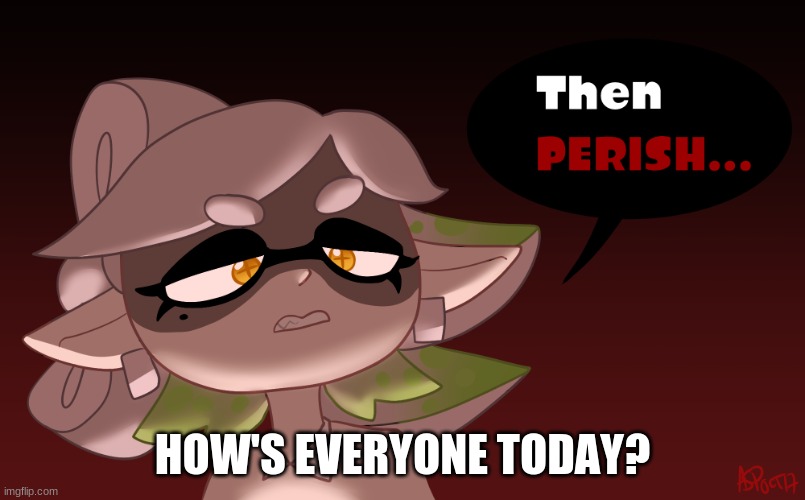 Then Perish | HOW'S EVERYONE TODAY? | image tagged in then perish | made w/ Imgflip meme maker