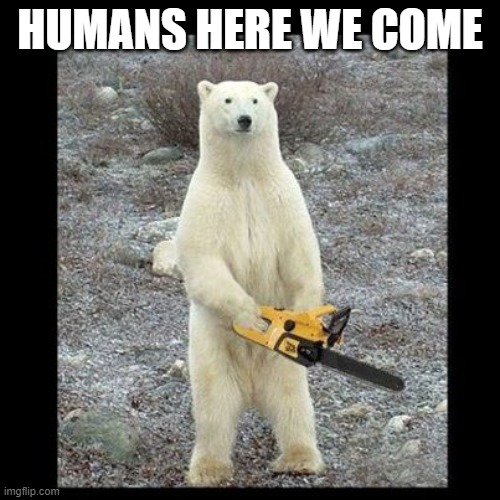 lets cut humans | HUMANS HERE WE COME | image tagged in memes,chainsaw bear | made w/ Imgflip meme maker