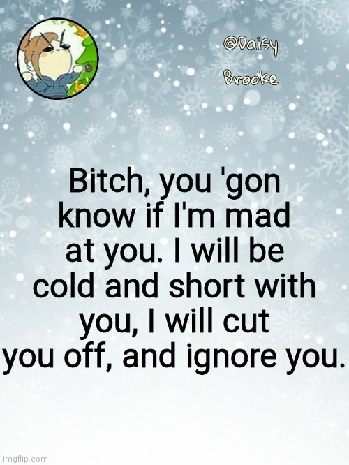 Daisy's Christmas template | Bitch, you 'gon know if I'm mad at you. I will be cold and short with you, I will cut you off, and ignore you. | image tagged in daisy's christmas template | made w/ Imgflip meme maker