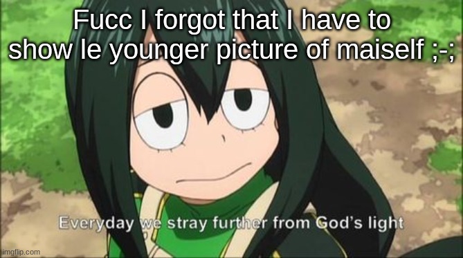Everyday we stray further from God's light | Fucc I forgot that I have to show le younger picture of maiself ;-; | image tagged in everyday we stray further from god's light | made w/ Imgflip meme maker