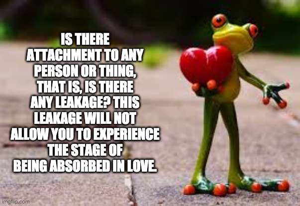 Leakage | IS THERE ATTACHMENT TO ANY PERSON OR THING, THAT IS, IS THERE ANY LEAKAGE? THIS LEAKAGE WILL NOT ALLOW YOU TO EXPERIENCE THE STAGE OF BEING ABSORBED IN LOVE. | image tagged in absorbed in love,love,leakage,attachment | made w/ Imgflip meme maker