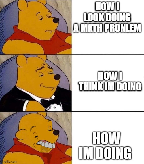 Best,Better, Blurst | HOW I LOOK DOING A MATH PRONLEM; HOW I THINK IM DOING; HOW IM DOING | image tagged in best better blurst | made w/ Imgflip meme maker