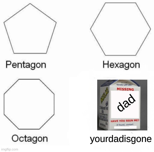 Pentagon Hexagon Octagon Meme | dad; yourdadisgone | image tagged in memes,pentagon hexagon octagon | made w/ Imgflip meme maker