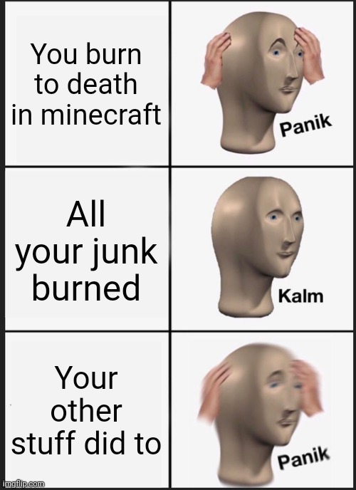 Panik Kalm Panik | You burn to death in minecraft; All your junk burned; Your other stuff did to | image tagged in memes,panik kalm panik | made w/ Imgflip meme maker