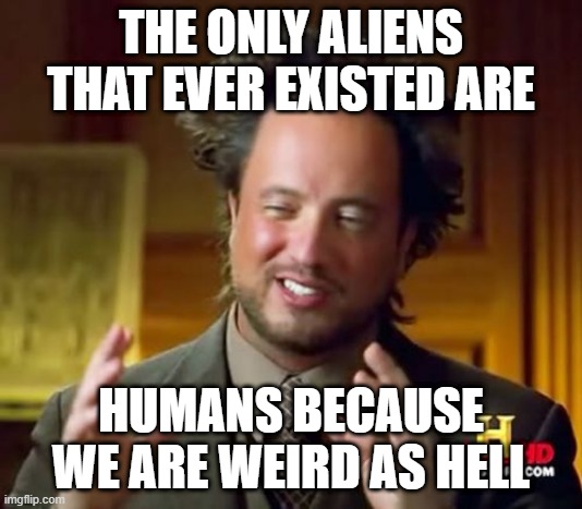 Who's the alien now | THE ONLY ALIENS THAT EVER EXISTED ARE; HUMANS BECAUSE WE ARE WEIRD AS HELL | image tagged in memes,ancient aliens | made w/ Imgflip meme maker