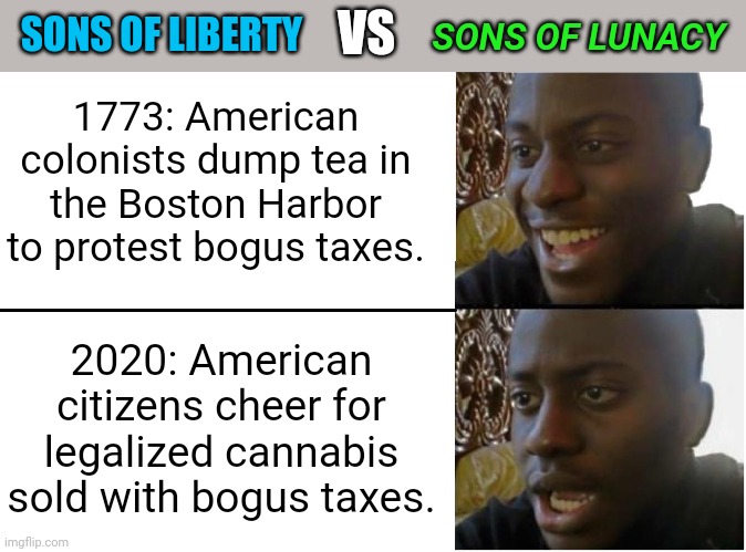 Disappointed Black Guy | SONS OF LUNACY; VS; SONS OF LIBERTY; 1773: American colonists dump tea in the Boston Harbor to protest bogus taxes. 2020: American citizens cheer for legalized cannabis sold with bogus taxes. | image tagged in disappointed black guy | made w/ Imgflip meme maker