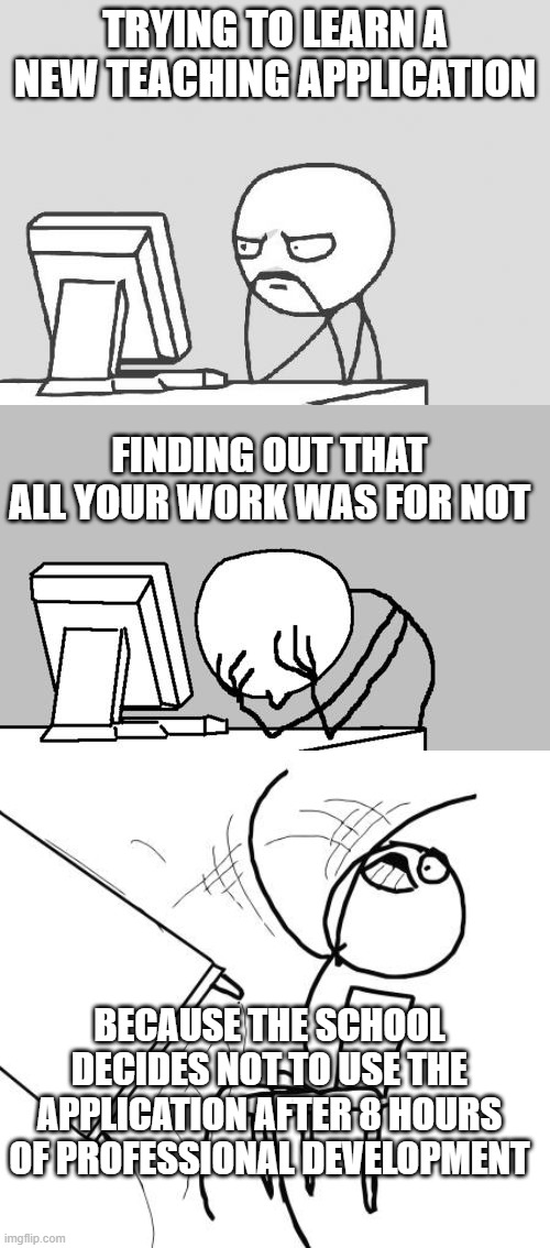 teacher learning | TRYING TO LEARN A NEW TEACHING APPLICATION; FINDING OUT THAT ALL YOUR WORK WAS FOR NOT; BECAUSE THE SCHOOL DECIDES NOT TO USE THE APPLICATION AFTER 8 HOURS OF PROFESSIONAL DEVELOPMENT | image tagged in memes,computer guy,computer guy facepalm,table flip guy,teaching | made w/ Imgflip meme maker