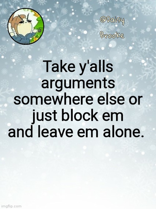 Simple as that | Take y'alls arguments somewhere else or just block em and leave em alone. | image tagged in daisy's christmas template | made w/ Imgflip meme maker
