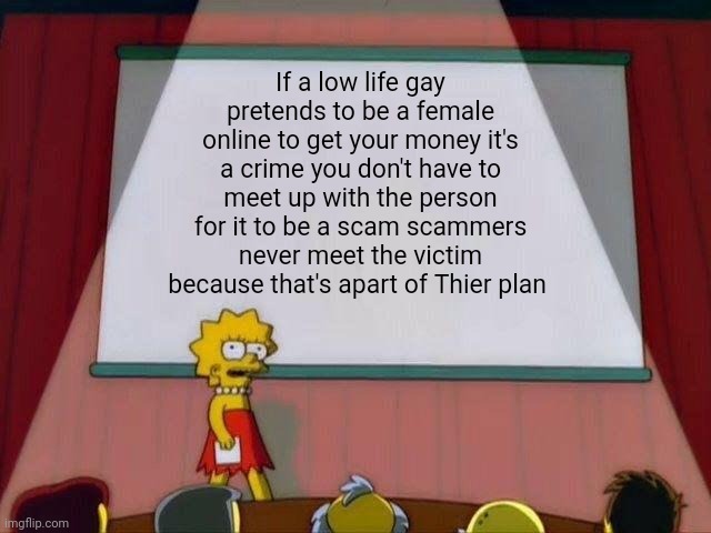 A SCAMS A SCAM!!!!! | If a low life gay pretends to be a female online to get your money it's a crime you don't have to meet up with the person for it to be a scam scammers never meet the victim because that's apart of Thier plan | image tagged in lisa simpson's presentation,facts,the truth,truth,scam,scammers | made w/ Imgflip meme maker