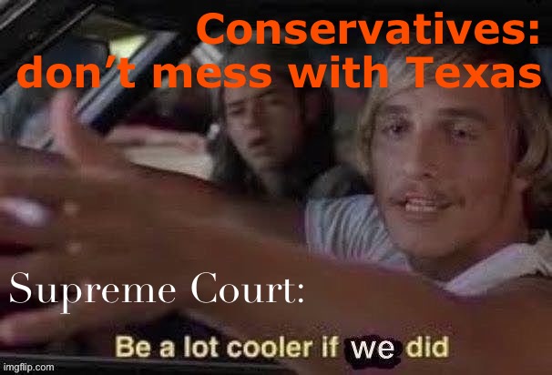 *laughs in Bidenese* | Conservatives: don’t mess with Texas; Supreme Court: | image tagged in be a lot cooler if we did jpeg degrade,it'd be a lot cooler if you did,scotus,texas,supreme court,election 2020 | made w/ Imgflip meme maker