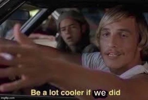 Be a lot cooler if we did jpeg degrade | image tagged in be a lot cooler if we did jpeg degrade,it'd be a lot cooler if you did,new template,custom template,popular templates,reaction | made w/ Imgflip meme maker