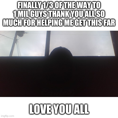 FINALLY 1/3 OF THE WAY TO 1 MIL GUYS THANK YOU ALL SO MUCH FOR HELPING ME GET THIS FAR; LOVE YOU ALL | made w/ Imgflip meme maker