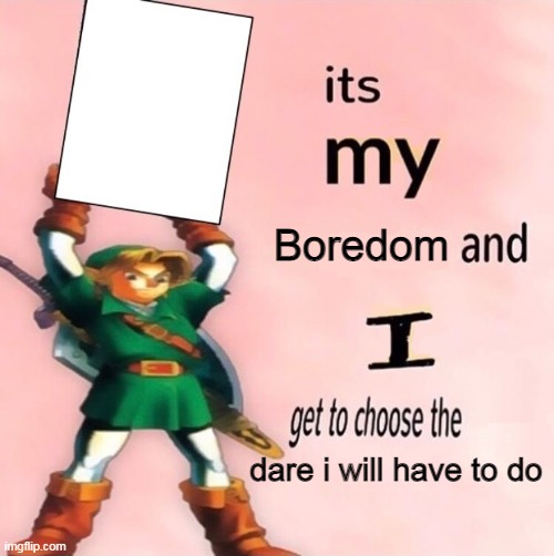 It's my ... and I get to choose the ... | Boredom; dare i will have to do | image tagged in it's my and i get to choose the | made w/ Imgflip meme maker