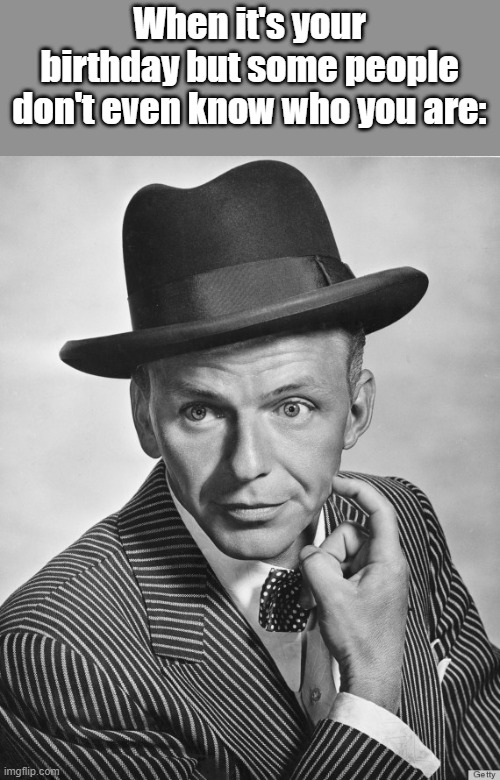 Happy 105th Ol' Blue Eyes |  When it's your birthday but some people don't even know who you are: | image tagged in frank sinatra hat,frank sinatra,memes,happy birthday | made w/ Imgflip meme maker