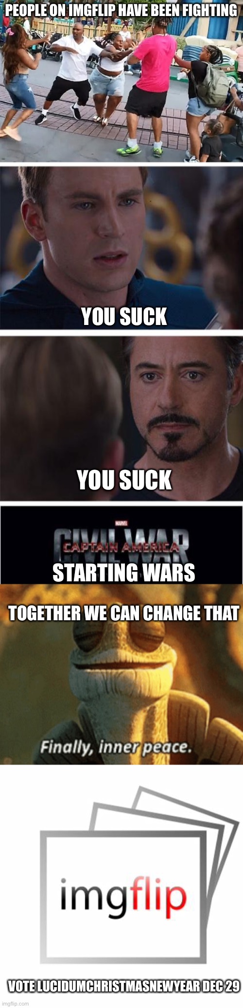 End Wars | PEOPLE ON IMGFLIP HAVE BEEN FIGHTING; YOU SUCK; YOU SUCK; STARTING WARS; TOGETHER WE CAN CHANGE THAT; VOTE LUCIDUMCHRISTMASNEWYEAR DEC 29 | image tagged in three people fighting,memes,marvel civil war 1,finally inner peace,imgflip | made w/ Imgflip meme maker