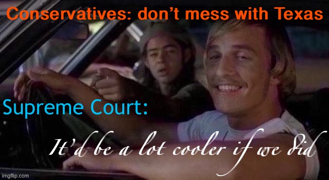 How to dismantle a frivolous lawsuit in 3 lines or less | Conservatives: don’t mess with Texas; Supreme Court:; It’d be a lot cooler if we did | image tagged in it d be a lot cooler if we did jpeg degrade,scotus,supreme court,election 2020,texas,politics lol | made w/ Imgflip meme maker
