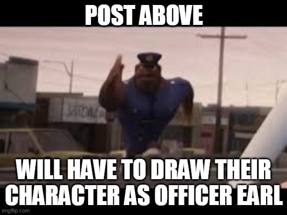 POST ABOVE; WILL HAVE TO DRAW THEIR CHARACTER AS OFFICER EARL | made w/ Imgflip meme maker