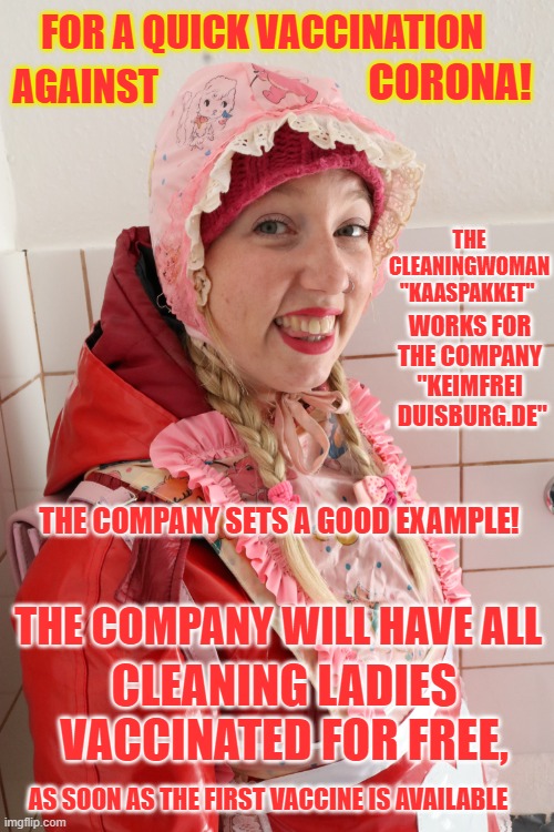 The cleaningwoman "Kaaspakket" works for the company "Keimfrei" | AGAINST; FOR A QUICK VACCINATION; CORONA! THE CLEANINGWOMAN "KAASPAKKET"; WORKS FOR THE COMPANY "KEIMFREI  DUISBURG.DE"; THE COMPANY SETS A GOOD EXAMPLE! THE COMPANY WILL HAVE ALL; CLEANING LADIES VACCINATED FOR FREE, AS SOON AS THE FIRST VACCINE IS AVAILABLE | image tagged in the cleaningwoman kaaspakket works for the company keimfrei | made w/ Imgflip meme maker