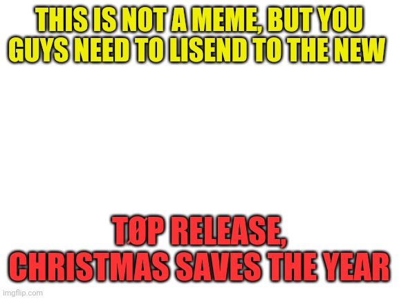 New release |  THIS IS NOT A MEME, BUT YOU GUYS NEED TO LISEND TO THE NEW; TØP RELEASE, CHRISTMAS SAVES THE YEAR | image tagged in blank white template,twenty one pilots,new song | made w/ Imgflip meme maker