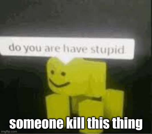 please kill it | someone kill this thing | image tagged in do you are have stupid | made w/ Imgflip meme maker