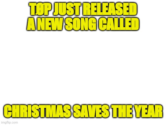 New release |  TØP JUST RELEASED A NEW SONG CALLED; CHRISTMAS SAVES THE YEAR | image tagged in blank white template,twenty one pilots | made w/ Imgflip meme maker