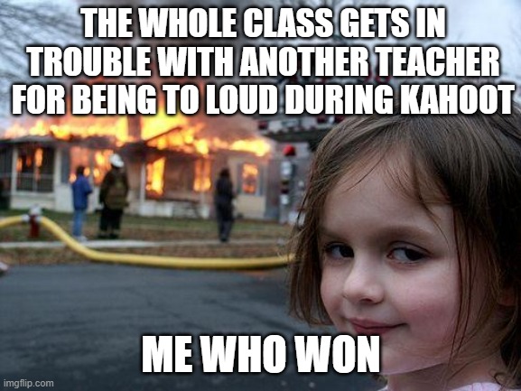 Getting in trouble for Kahoot |  THE WHOLE CLASS GETS IN TROUBLE WITH ANOTHER TEACHER FOR BEING TO LOUD DURING KAHOOT; ME WHO WON | image tagged in memes,disaster girl | made w/ Imgflip meme maker