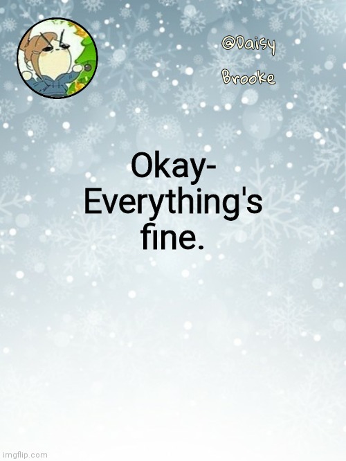 Daisy's Christmas template | Okay-
Everything's fine. | image tagged in daisy's christmas template | made w/ Imgflip meme maker
