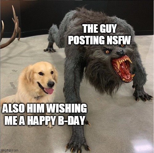 Thanks...I guess ? | THE GUY POSTING NSFW; ALSO HIM WISHING ME A HAPPY B-DAY | image tagged in dog vs werewolf | made w/ Imgflip meme maker
