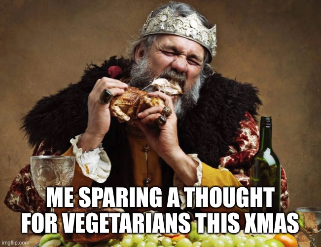 Tis’ the season for MEAT | ME SPARING A THOUGHT FOR VEGETARIANS THIS XMAS | image tagged in memes,christmas,vegetarians,vegans | made w/ Imgflip meme maker