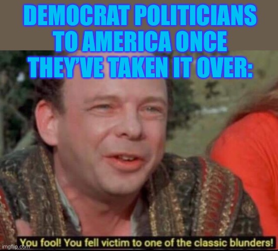 They’re repeating history blatantly and we don’t see it. | DEMOCRAT POLITICIANS TO AMERICA ONCE THEY’VE TAKEN IT OVER: | image tagged in you fool you fell victim to one of the classic blunders,memes,funny,politics,the princess bride,democrats | made w/ Imgflip meme maker