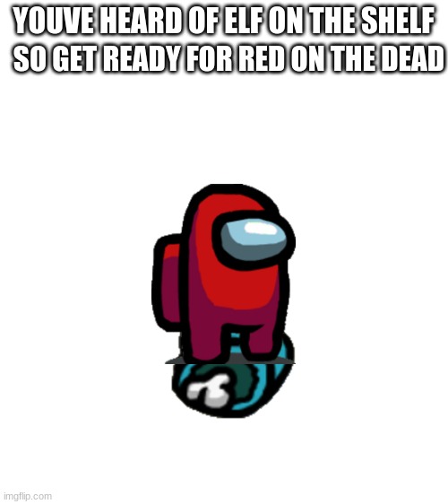 red on the dead | SO GET READY FOR RED ON THE DEAD; YOUVE HEARD OF ELF ON THE SHELF | image tagged in blank white template,among us | made w/ Imgflip meme maker