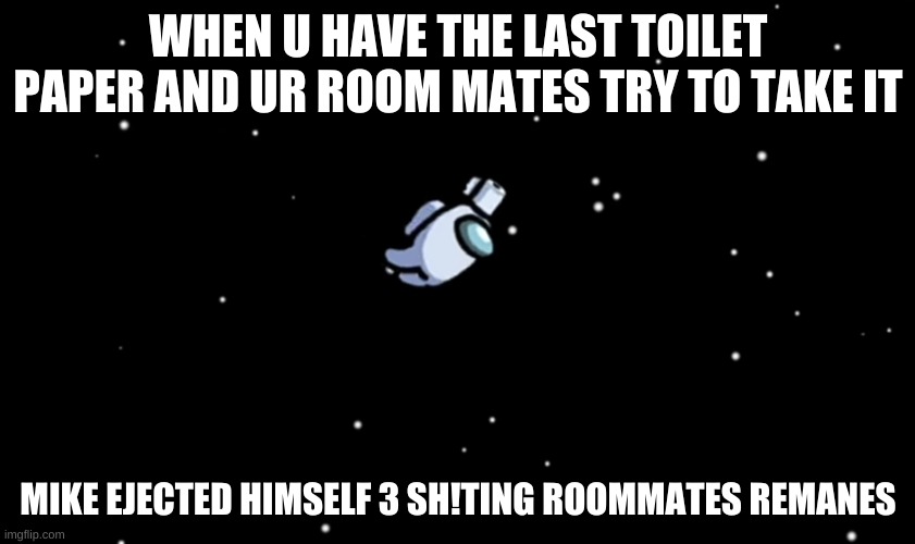 Among Us ejected | WHEN U HAVE THE LAST TOILET PAPER AND UR ROOM MATES TRY TO TAKE IT; MIKE EJECTED HIMSELF 3 SH!TING ROOMMATES REMANES | image tagged in among us ejected | made w/ Imgflip meme maker